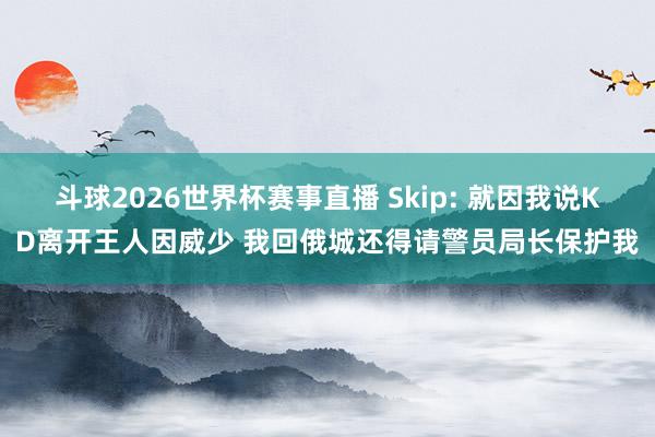 斗球2026世界杯赛事直播 Skip: 就因我说KD离开王人因威少 我回俄城还得请警员局长保护我