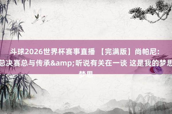 斗球2026世界杯赛事直播 【完满版】尚帕尼: 总决赛总与传承&听说有关在一谈 这是我的梦思