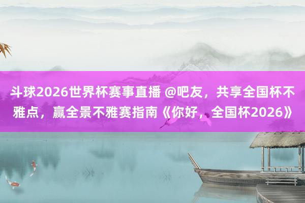 斗球2026世界杯赛事直播 @吧友，共享全国杯不雅点，赢全景不雅赛指南《你好，全国杯2026》