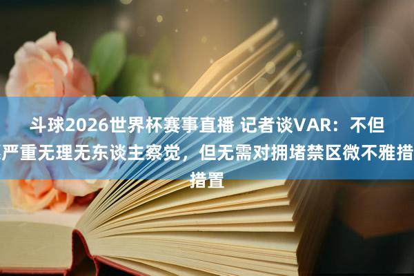 斗球2026世界杯赛事直播 记者谈VAR：不但愿严重无理无东谈主察觉，但无需对拥堵禁区微不雅措置
