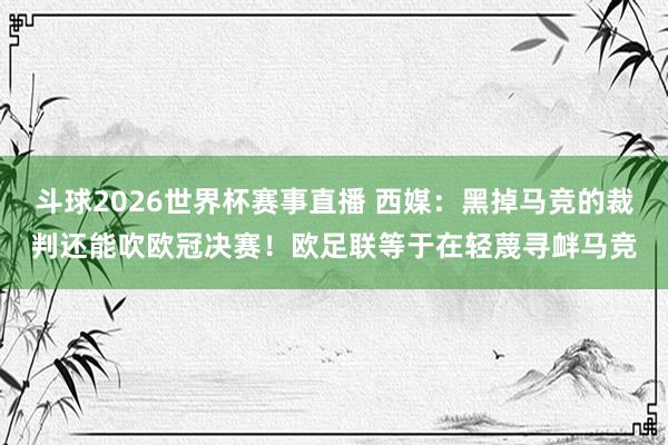 斗球2026世界杯赛事直播 西媒：黑掉马竞的裁判还能吹欧冠决赛！欧足联等于在轻蔑寻衅马竞