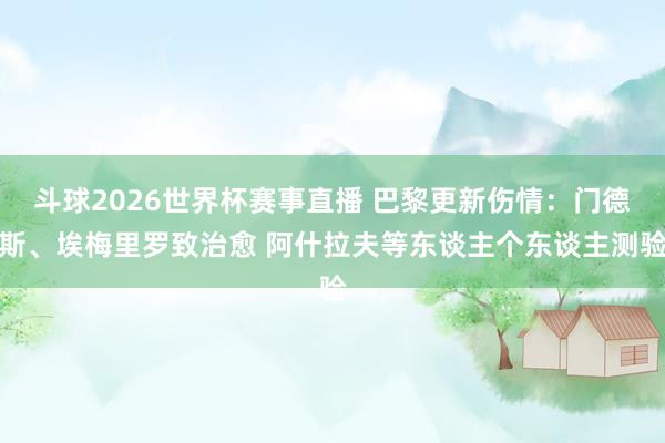 斗球2026世界杯赛事直播 巴黎更新伤情：门德斯、埃梅里罗致治愈 阿什拉夫等东谈主个东谈主测验