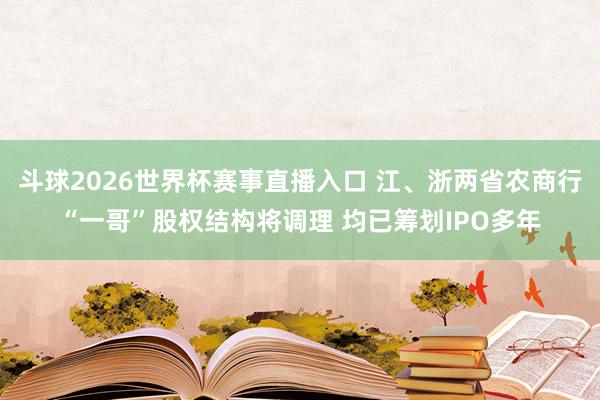 斗球2026世界杯赛事直播入口 江、浙两省农商行“一哥”股权结构将调理 均已筹划IPO多年