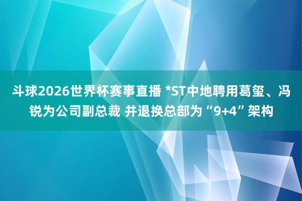 斗球2026世界杯赛事直播 *ST中地聘用葛玺、冯锐为公司副总裁 并退换总部为“9+4”架构