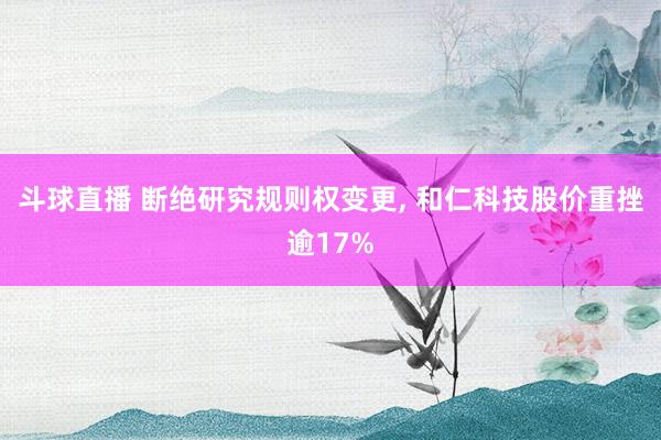 斗球直播 断绝研究规则权变更, 和仁科技股价重挫逾17%