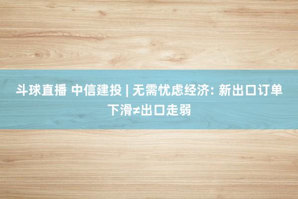 斗球直播 中信建投 | 无需忧虑经济: 新出口订单下滑≠出口走弱