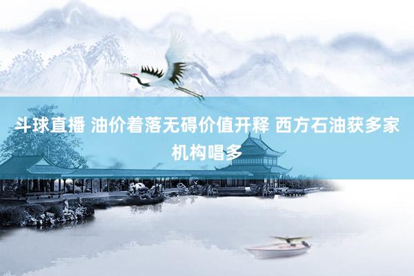 斗球直播 油价着落无碍价值开释 西方石油获多家机构唱多