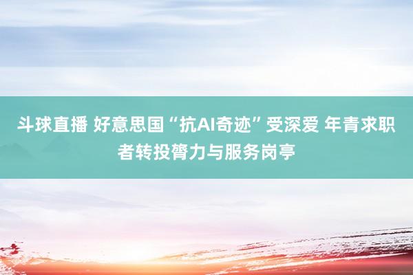 斗球直播 好意思国“抗AI奇迹”受深爱 年青求职者转投膂力与服务岗亭