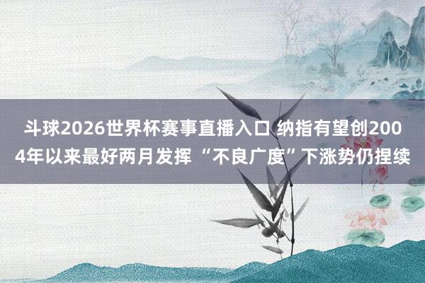 斗球2026世界杯赛事直播入口 纳指有望创2004年以来最好两月发挥 “不良广度”下涨势仍捏续
