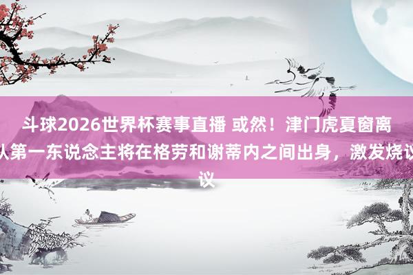 斗球2026世界杯赛事直播 或然！津门虎夏窗离队第一东说念主将在格劳和谢蒂内之间出身，激发烧议