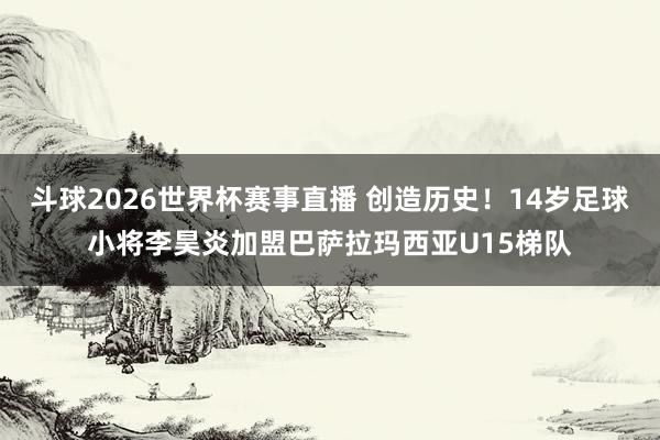 斗球2026世界杯赛事直播 创造历史！14岁足球小将李昊炎加盟巴萨拉玛西亚U15梯队