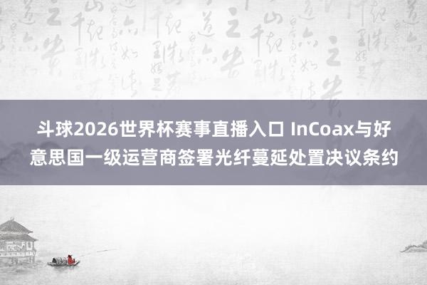 斗球2026世界杯赛事直播入口 InCoax与好意思国一级运营商签署光纤蔓延处置