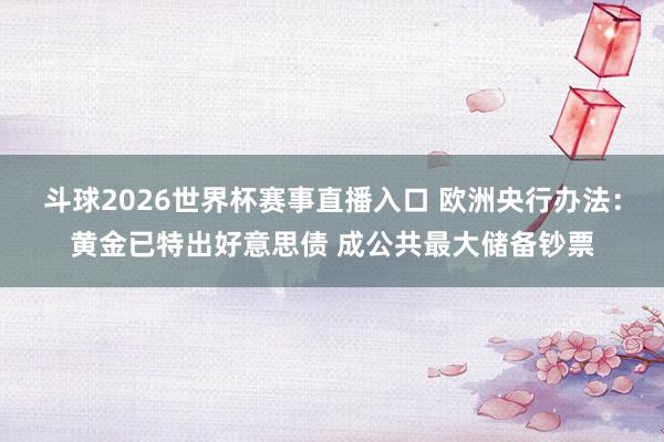 斗球2026世界杯赛事直播入口 欧洲央行办法：黄金已特出好意思债 成公共最大储备钞票