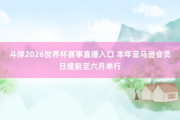 斗球2026世界杯赛事直播入口 本年亚马逊会员日提前至六月举行