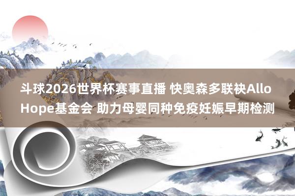 斗球2026世界杯赛事直播 快奥森多联袂Allo Hope基金会 助力母婴同种免疫妊娠早期检测