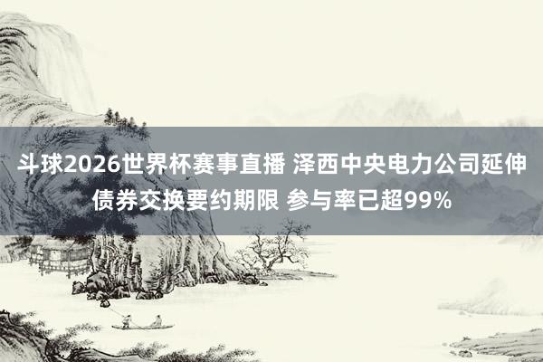 斗球2026世界杯赛事直播 泽西中央电力公司延伸债券交换要约期限 参与率已超99%