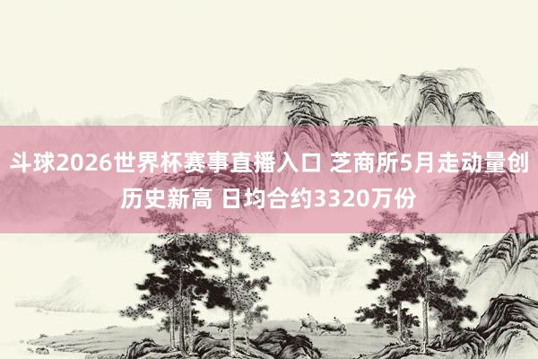斗球2026世界杯赛事直播入口 芝商所5月走动量创历史新高 日均合约3320万份