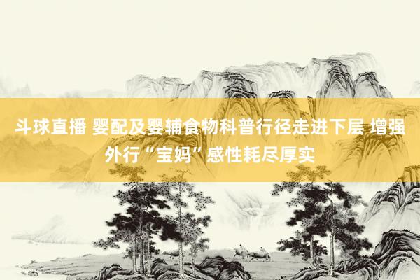 斗球直播 婴配及婴辅食物科普行径走进下层 增强外行“宝妈”感性耗尽厚实