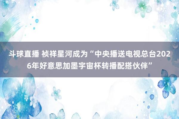 斗球直播 祯祥星河成为“中央播送电视总台2026年好意思加墨宇宙杯转播配搭伙伴”