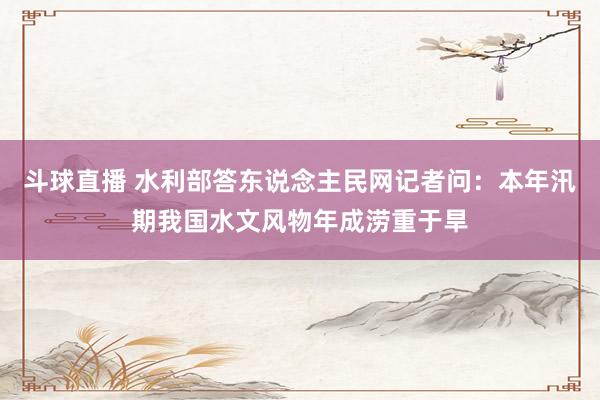 斗球直播 水利部答东说念主民网记者问：本年汛期我国水文风物年成涝重于旱