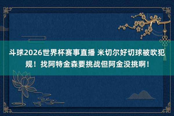 斗球2026世界杯赛事直播 米切尔好切球被吹犯规！找阿特金森要挑战但阿金没挑啊！