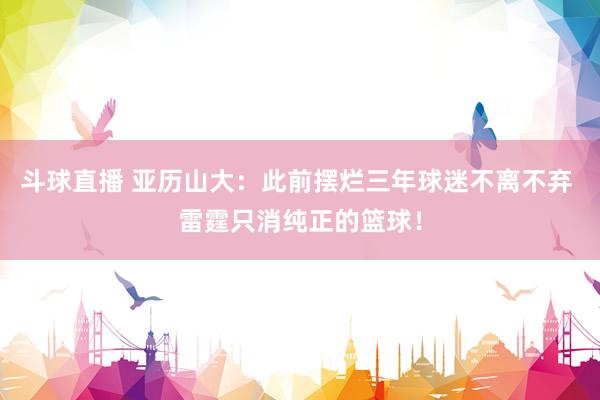 斗球直播 亚历山大：此前摆烂三年球迷不离不弃 雷霆只消纯正的篮球！