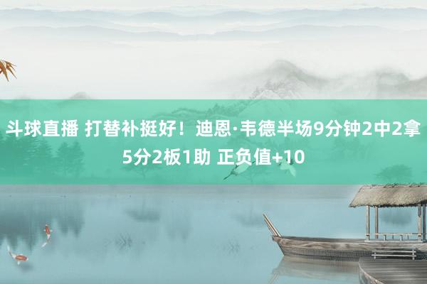 斗球直播 打替补挺好！迪恩·韦德半场9分钟2中2拿5分2板1助 正负值+10