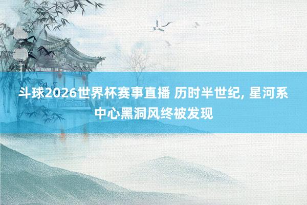 斗球2026世界杯赛事直播 历时半世纪， 星河系中心黑洞风终被发现