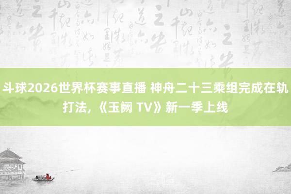 斗球2026世界杯赛事直播 神舟二十三乘组完成在轨打法， 《玉阙 TV》新一季上线
