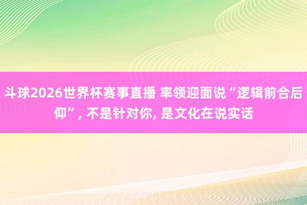 斗球2026世界杯赛事直播 率领迎面说“逻辑前合后仰”， 不是针对你， 是文化在说实话