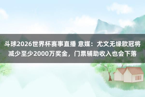 斗球2026世界杯赛事直播 意媒：尤文无缘欧冠将减少至少2000万奖金，门票辅助收入也会下落