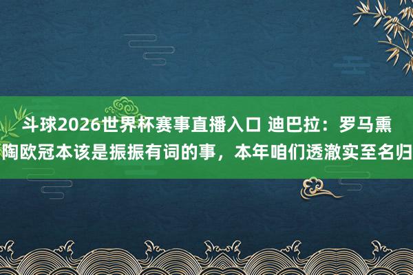 斗球2026世界杯赛事直播入口 迪巴拉：罗马熏陶欧冠本该是振振有词的事，本年咱们透澈实至名归