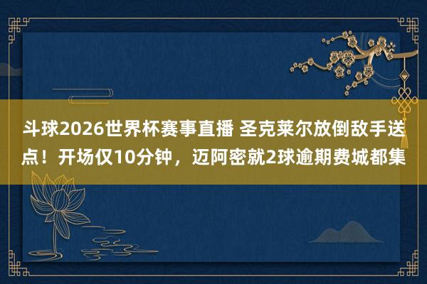 斗球2026世界杯赛事直播 圣克莱尔放倒敌手送点！开场仅10分钟，迈阿密就2球逾期费城都集