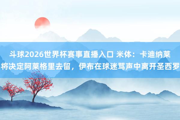 斗球2026世界杯赛事直播入口 米体：卡迪纳莱将决定阿莱格里去留，伊布在球迷骂声中离开圣西罗