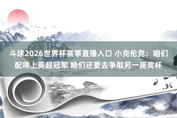 斗球2026世界杯赛事直播入口 小克伦克：咱们配得上英超冠军 咱们还要去争取另一座奖杯