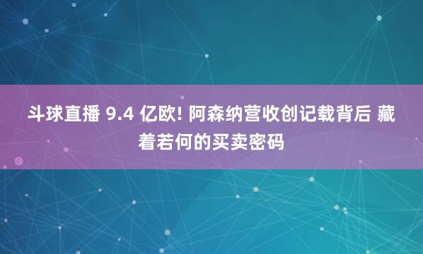 斗球直播 9.4 亿欧! 阿森纳营收创记载背后 藏着若何的买卖密码