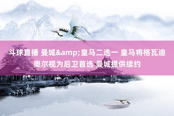 斗球直播 曼城&皇马二选一 皇马将格瓦迪奥尔视为后卫首选 曼城提供续约