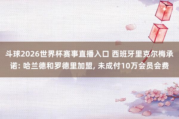 斗球2026世界杯赛事直播入口 西班牙里克尔梅承诺: 哈兰德和罗德里加盟， 未成付10万会员会费