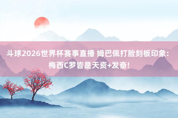 斗球2026世界杯赛事直播 姆巴佩打脸刻板印象: 梅西C罗皆是天资+发奋!