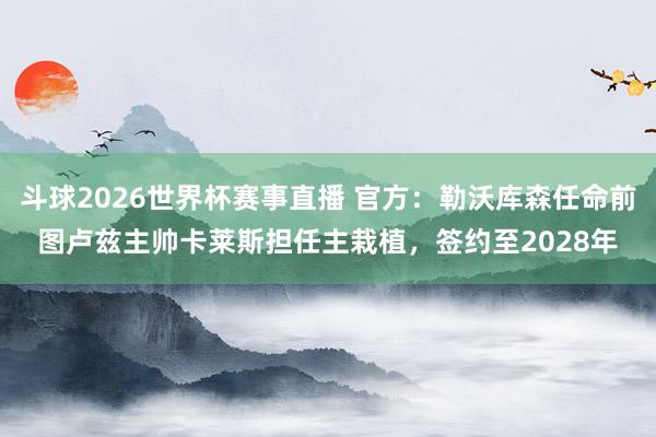 斗球2026世界杯赛事直播 官方：勒沃库森任命前图卢兹主帅卡莱斯担任主栽植，签约至2028年