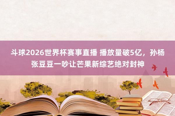 斗球2026世界杯赛事直播 播放量破5亿，孙杨张豆豆一吵让芒果新综艺绝对封神