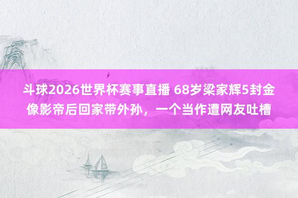 斗球2026世界杯赛事直播 68岁梁家辉5封金像影帝后回家带外孙，一个当作遭网友吐槽