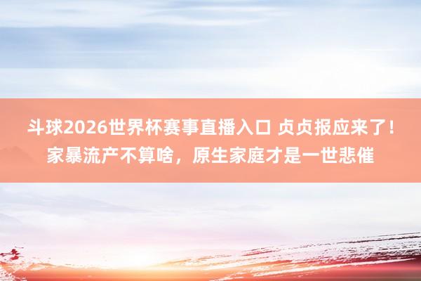 斗球2026世界杯赛事直播入口 贞贞报应来了！家暴流产不算啥，原生家庭才是一世悲催