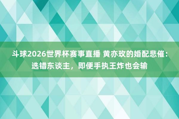 斗球2026世界杯赛事直播 黄亦玫的婚配悲催：选错东谈主，即便手执王炸也会输