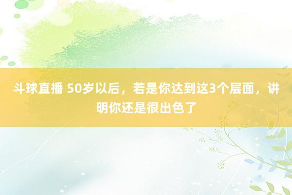 斗球直播 50岁以后，若是你达到这3个层面，讲明你还是很出色了