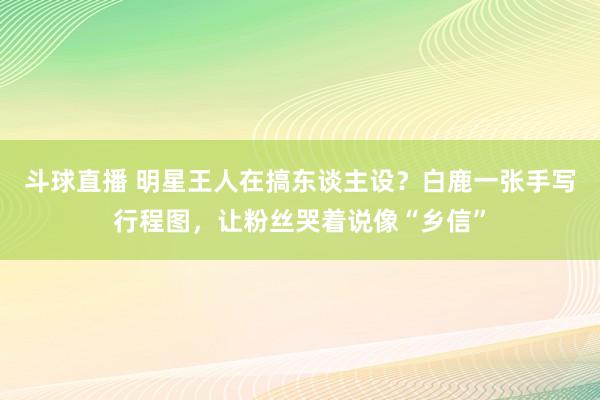 斗球直播 明星王人在搞东谈主设?白鹿一张手写行程图,让粉丝哭着说像“乡信”