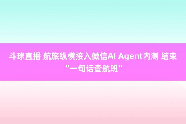 斗球直播 航旅纵横接入微信AI Agent内测 结束“一句话查航班”