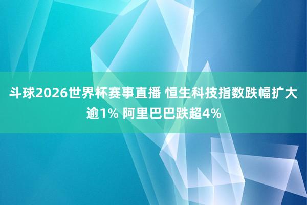 斗球2026世界杯赛事直播 恒生科技指数跌幅扩大逾1% 阿里巴巴跌超4%