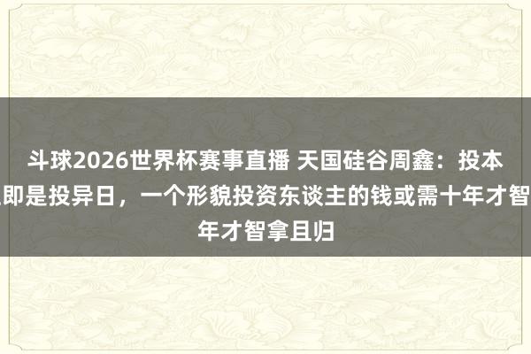 斗球2026世界杯赛事直播 天国硅谷周鑫：投本钱质上即是投异日，一个形貌投资东谈主的钱或需十年才智拿且归