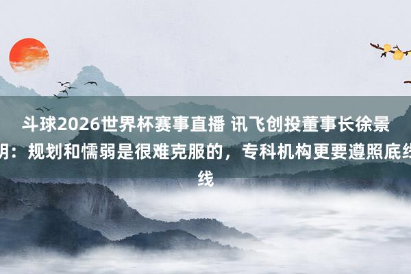 斗球2026世界杯赛事直播 讯飞创投董事长徐景明：规划和懦弱是很难克服的，专科机构更要遵照底线